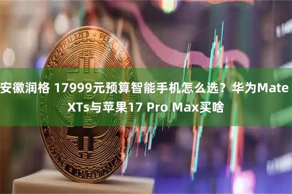 安徽润格 17999元预算智能手机怎么选？华为Mate XTs与苹果17 Pro Max买啥