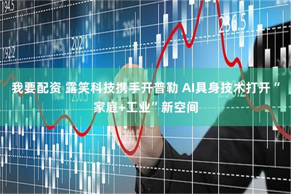 我要配资 露笑科技携手开普勒 AI具身技术打开“家庭+工业”新空间