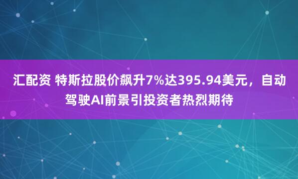 汇配资 特斯拉股价飙升7%达395.94美元，自动驾驶AI前景引投资者热烈期待