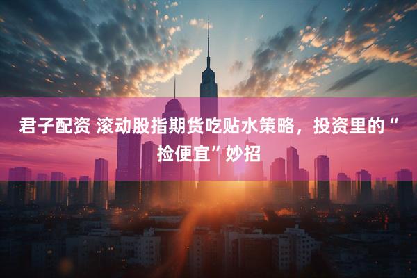 君子配资 滚动股指期货吃贴水策略，投资里的“捡便宜”妙招