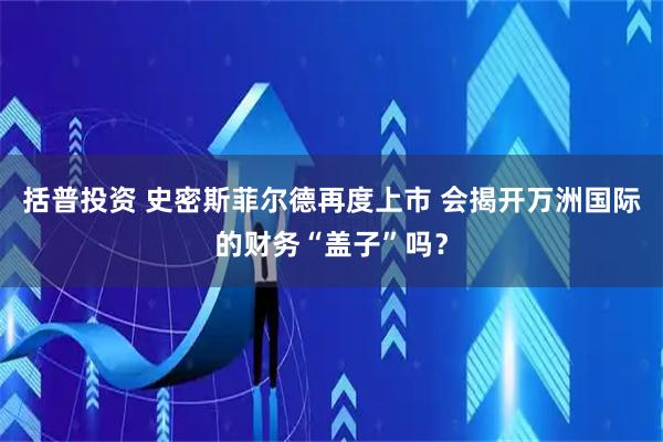 括普投资 史密斯菲尔德再度上市 会揭开万洲国际的财务“盖子”吗？