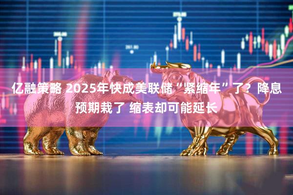 亿融策略 2025年快成美联储“紧缩年”了？降息预期栽了 缩表却可能延长