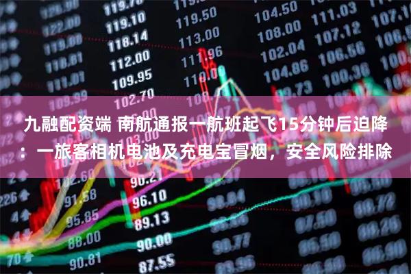 九融配资端 南航通报一航班起飞15分钟后迫降：一旅客相机电池及充电宝冒烟，安全风险排除