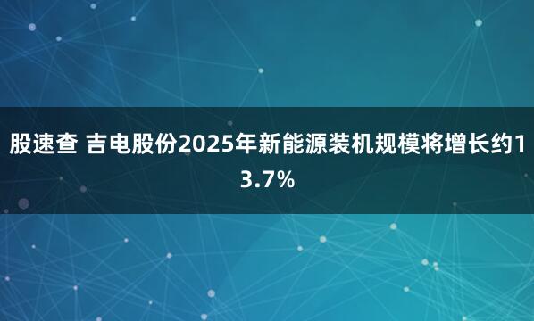 股速查 吉电股份2025年新能源装机规模将增长约13.7%