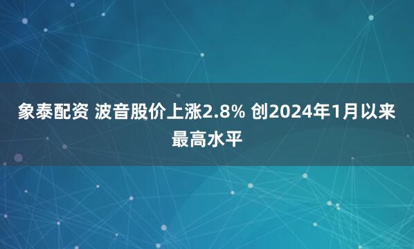 象泰配资 波音股价上涨2.8% 创2024年1月以来最高水平