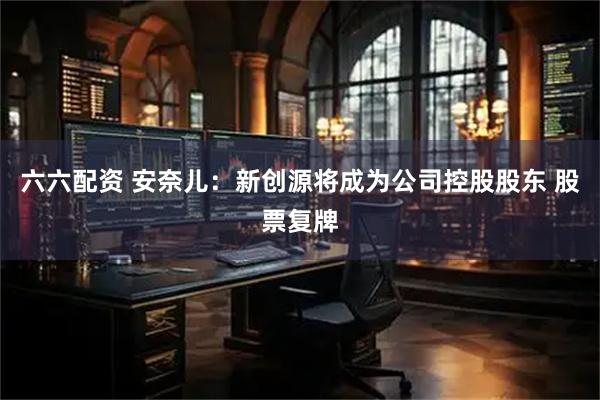 六六配资 安奈儿：新创源将成为公司控股股东 股票复牌