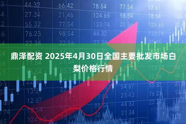 鼎泽配资 2025年4月30日全国主要批发市场白梨价格行情