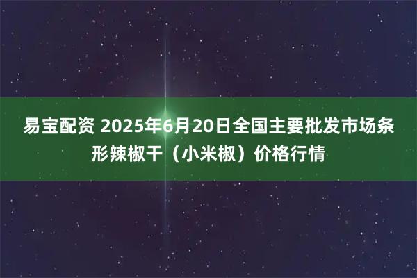 易宝配资 2025年6月20日全国主要批发市场条形辣椒干（小米椒）价格行情