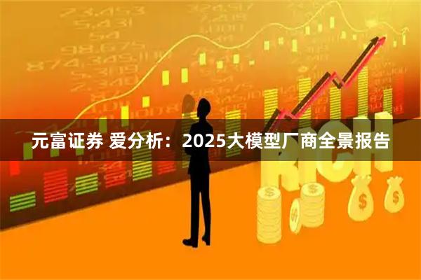 元富证券 爱分析：2025大模型厂商全景报告
