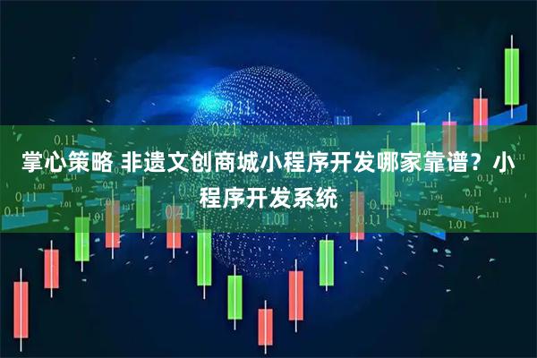 掌心策略 非遗文创商城小程序开发哪家靠谱？小程序开发系统