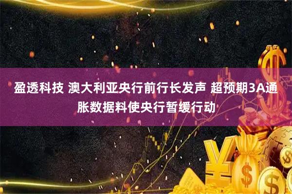 盈透科技 澳大利亚央行前行长发声 超预期3A通胀数据料使央行暂缓行动