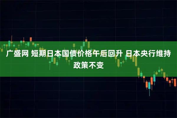 广盛网 短期日本国债价格午后回升 日本央行维持政策不变