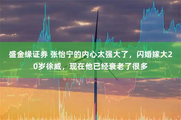 盛金缘证券 张怡宁的内心太强大了，闪婚嫁大20岁徐威，现在他已经衰老了很多