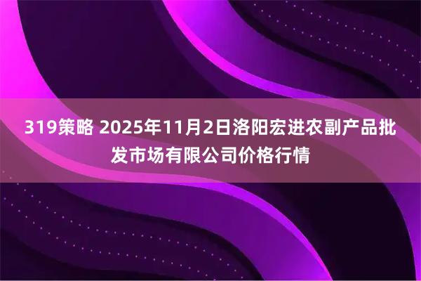 319策略 2025年11月2日洛阳宏进农副产品批发市场有限公司价格行情