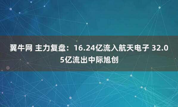 翼牛网 主力复盘:16.24亿流入航天电子 32.05亿流出中际旭创