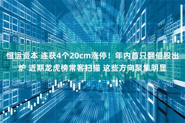 恒运资本 连获4个20cm涨停!年内首只翻倍股出炉 近期龙虎榜常客扫描 这些方向聚集明显