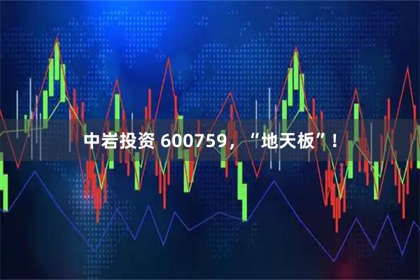 中岩投资 600759，“地天板”！