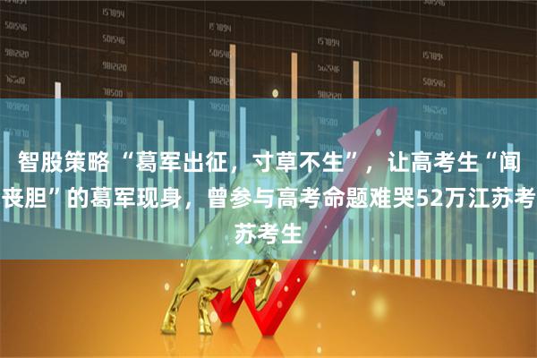 智股策略 “葛军出征，寸草不生”，让高考生“闻风丧胆”的葛军现身，曾参与高考命题难哭52万江苏考生