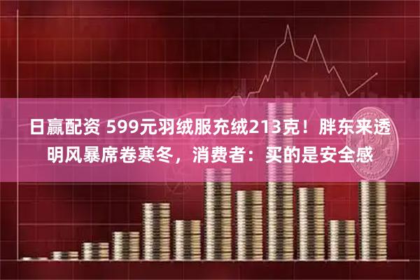 日赢配资 599元羽绒服充绒213克！胖东来透明风暴席卷寒冬，消费者：买的是安全感