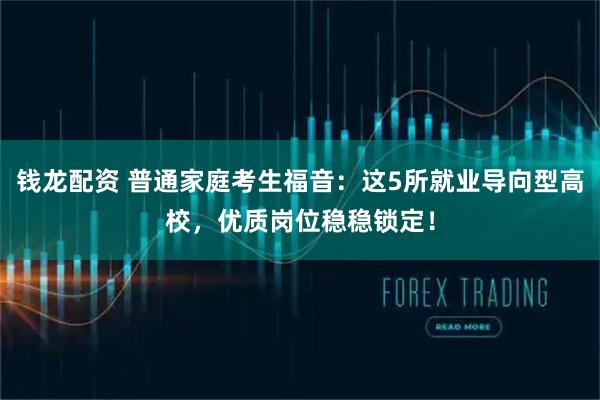 钱龙配资 普通家庭考生福音：这5所就业导向型高校，优质岗位稳稳锁定！