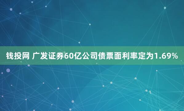 钱投网 广发证券60亿公司债票面利率定为1.69%