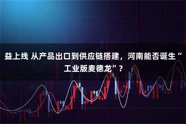 益上线 从产品出口到供应链搭建，河南能否诞生“工业版麦德龙”？