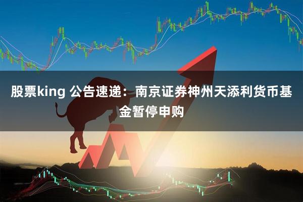 股票king 公告速递：南京证券神州天添利货币基金暂停申购