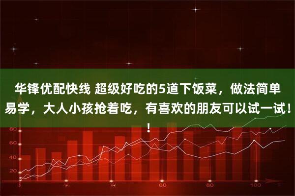 华锋优配快线 超级好吃的5道下饭菜，做法简单易学，大人小孩抢着吃，有喜欢的朋友可以试一试！