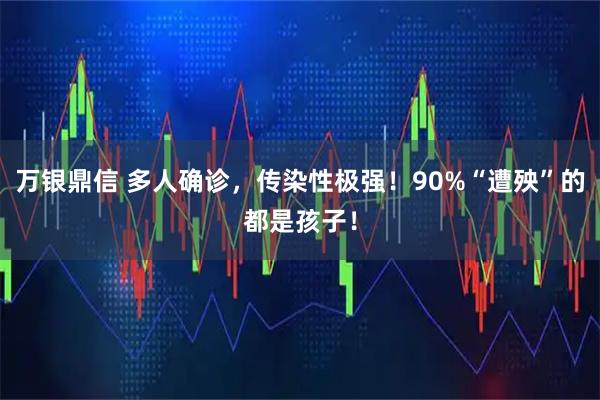 万银鼎信 多人确诊，传染性极强！90%“遭殃”的都是孩子！