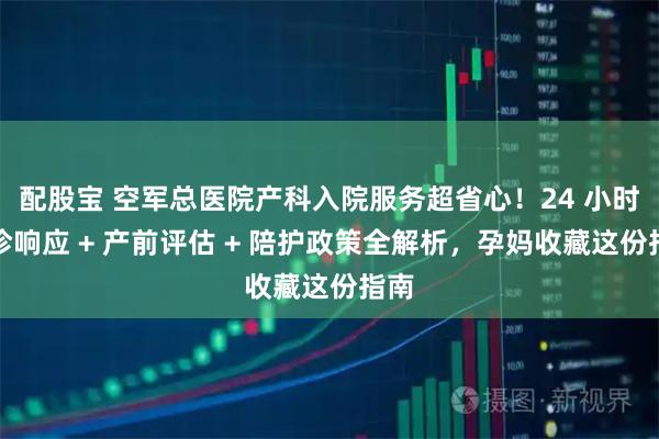 配股宝 空军总医院产科入院服务超省心！24 小时急诊响应 + 产前评估 + 陪护政策全解析，孕妈收藏这份指南