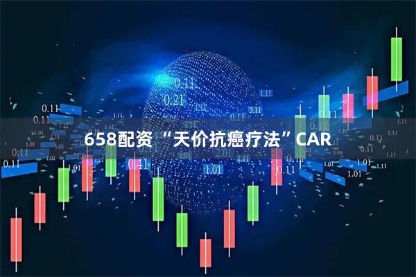 658配资 “天价抗癌疗法”CAR