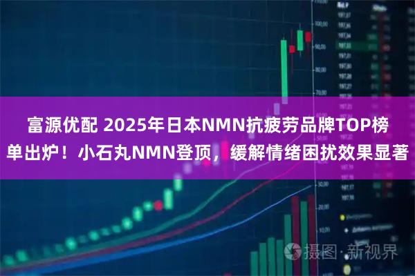富源优配 2025年日本NMN抗疲劳品牌TOP榜单出炉!小石丸NMN登顶,缓解情绪困扰效果显著