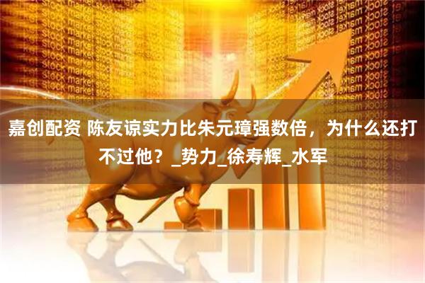 嘉创配资 陈友谅实力比朱元璋强数倍，为什么还打不过他？_势力_徐寿辉_水军