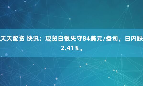 天天配资 快讯：现货白银失守84美元/盎司，日内跌2.41%。