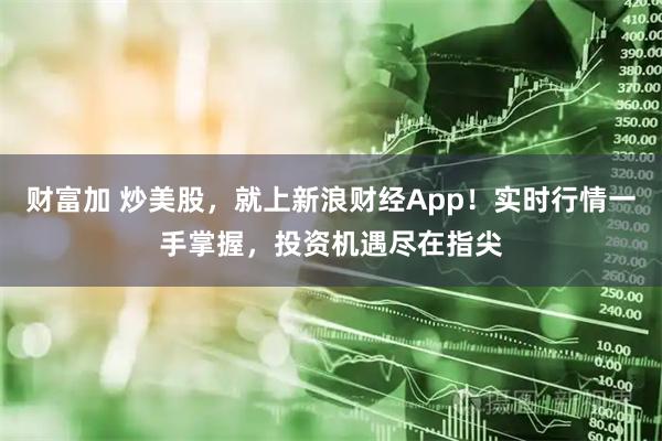 财富加 炒美股，就上新浪财经App！实时行情一手掌握，投资机遇尽在指尖