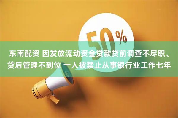 东南配资 因发放流动资金贷款贷前调查不尽职、贷后管理不到位 一人被禁止从事银行业工作七年