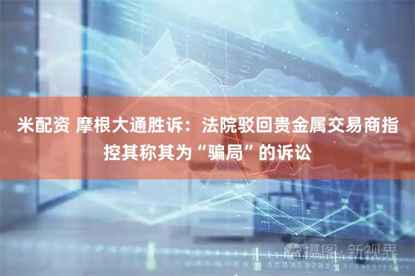 米配资 摩根大通胜诉：法院驳回贵金属交易商指控其称其为“骗局”的诉讼