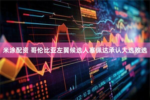 米涂配资 哥伦比亚左翼候选人塞佩达承认大选败选