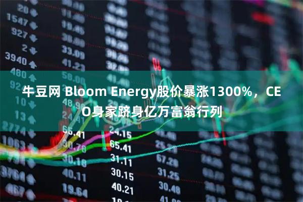 牛豆网 Bloom Energy股价暴涨1300%,CEO身家跻身亿万富翁行列
