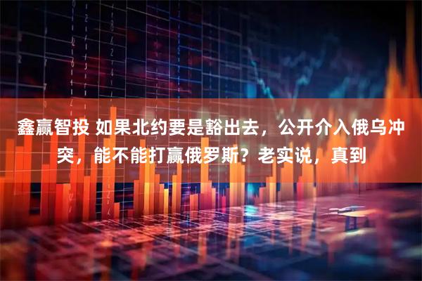 鑫赢智投 如果北约要是豁出去,公开介入俄乌冲突,能不能打赢俄罗斯?老实说,真到