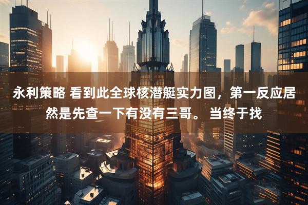 永利策略 看到此全球核潜艇实力图，第一反应居然是先查一下有没有三哥。 当终于找