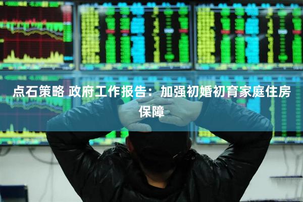 点石策略 政府工作报告：加强初婚初育家庭住房保障