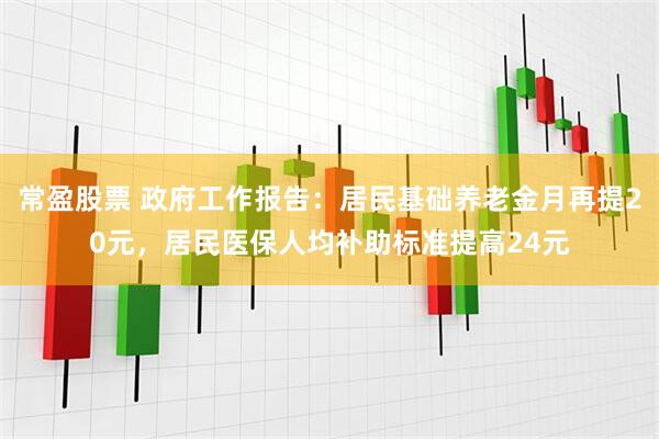 常盈股票 政府工作报告:居民基础养老金月再提20元,居民医保人均补助标准提高24元