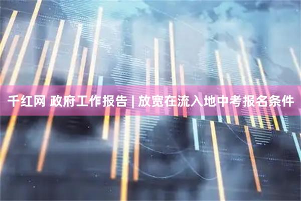 千红网 政府工作报告 | 放宽在流入地中考报名条件