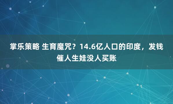 掌乐策略 生育魔咒？14.6亿人口的印度，发钱催人生娃没人买账