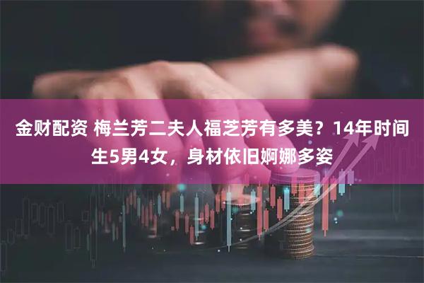 金财配资 梅兰芳二夫人福芝芳有多美？14年时间生5男4女，身材依旧婀娜多姿