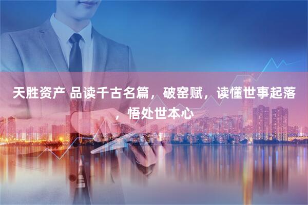 天胜资产 品读千古名篇，破窑赋，读懂世事起落，悟处世本心